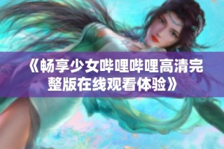 《畅享少女哔哩哔哩高清完整版在线观看体验》