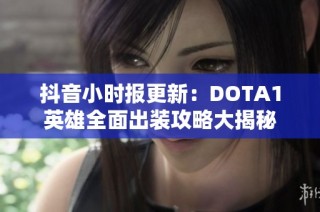 抖音小时报更新：DOTA1英雄全面出装攻略大揭秘