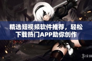 精选短视频软件推荐，轻松下载热门APP助你创作