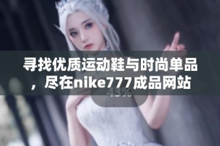 寻找优质运动鞋与时尚单品，尽在nike777成品网站