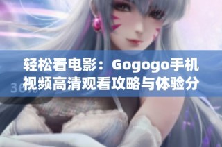 轻松看电影：Gogogo手机视频高清观看攻略与体验分享