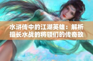 水浒传中的江湖英雄：解析擅长水战的将领们的传奇故事