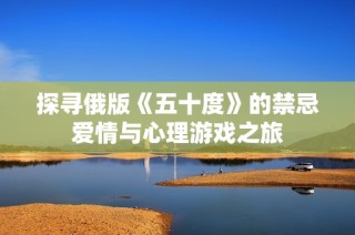 探寻俄版《五十度》的禁忌爱情与心理游戏之旅