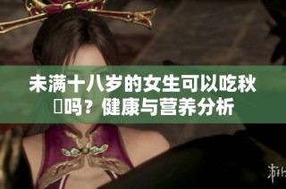 未满十八岁的女生可以吃秋葽吗？健康与营养分析