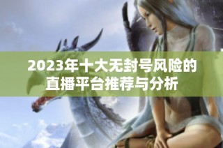 2023年十大无封号风险的直播平台推荐与分析