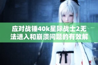 应对战锤40k星际战士2无法进入和崩溃问题的有效解决方案