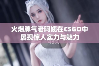 火爆脾气老阿姨在CSGO中展现惊人实力与魅力