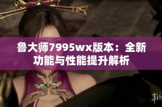 鲁大师7995wx版本：全新功能与性能提升解析