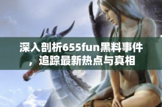 深入剖析655fun黑料事件，追踪最新热点与真相