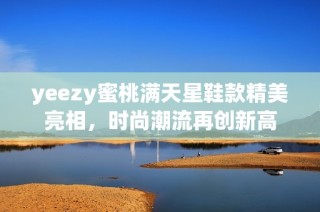 yeezy蜜桃满天星鞋款精美亮相，时尚潮流再创新高