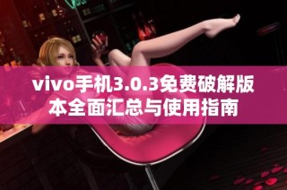 vivo手机3.0.3免费破解版本全面汇总与使用指南