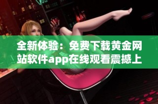 全新体验：免费下载黄金网站软件app在线观看震撼上线