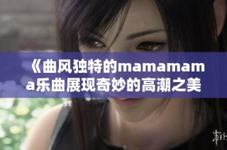 《曲风独特的mamamama乐曲展现奇妙的高潮之美》