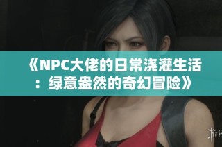 《NPC大佬的日常浇灌生活：绿意盎然的奇幻冒险》