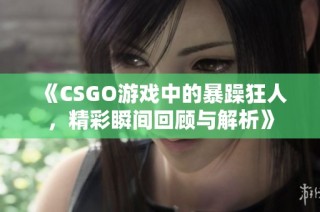 《CSGO游戏中的暴躁狂人，精彩瞬间回顾与解析》