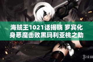 海贼王1021话揭晓 罗宾化身恶魔击败黑玛利亚桃之助重生