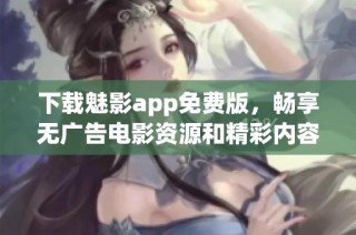 下载魅影app免费版，畅享无广告电影资源和精彩内容