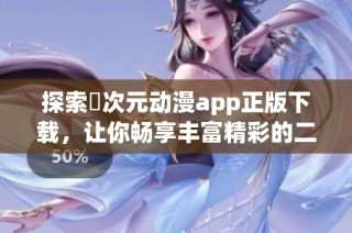 探索囧次元动漫app正版下载，让你畅享丰富精彩的二次元世界