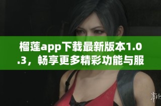 榴莲app下载最新版本1.0.3，畅享更多精彩功能与服务