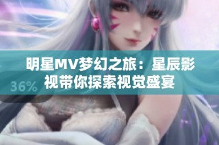 明星MV梦幻之旅：星辰影视带你探索视觉盛宴