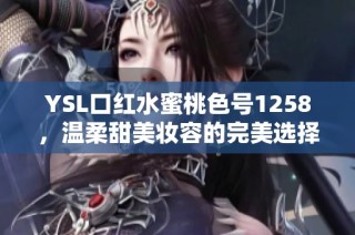 YSL口红水蜜桃色号1258，温柔甜美妆容的完美选择