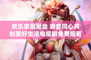 欢乐家庭聚会 妻妾同心共创美好生活电视剧免费观看