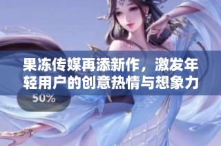 果冻传媒再添新作，激发年轻用户的创意热情与想象力