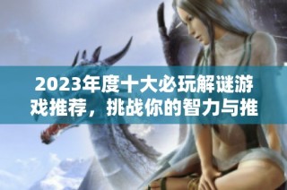 2023年度十大必玩解谜游戏推荐，挑战你的智力与推理能力