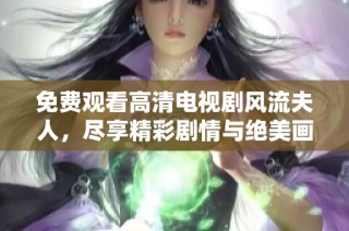 免费观看高清电视剧风流夫人，尽享精彩剧情与绝美画面体验