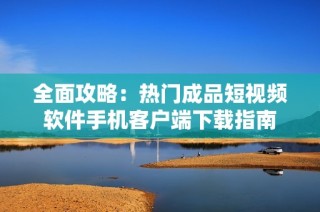 全面攻略：热门成品短视频软件手机客户端下载指南