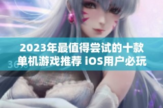 2023年最值得尝试的十款单机游戏推荐 iOS用户必玩合集