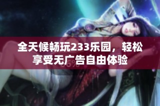 全天候畅玩233乐园，轻松享受无广告自由体验