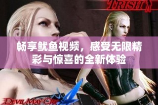 畅享鱿鱼视频，感受无限精彩与惊喜的全新体验