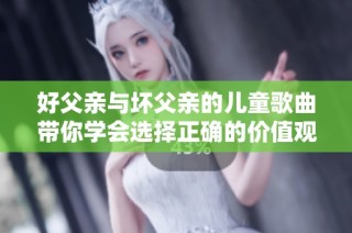 好父亲与坏父亲的儿童歌曲带你学会选择正确的价值观