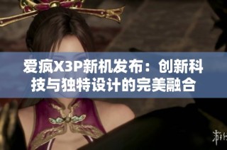 爱疯X3P新机发布：创新科技与独特设计的完美融合