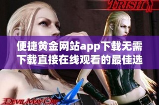 便捷黄金网站app下载无需下载直接在线观看的最佳选择