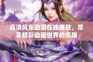 高清风车动漫在线播放，尽享精彩动画世界的乐趣