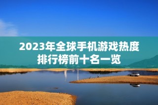 2023年全球手机游戏热度排行榜前十名一览