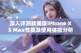 深入评测欧美版iPhone XS Max性能及使用体验分析