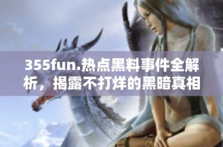 355fun.热点黑料事件全解析，揭露不打烊的黑暗真相