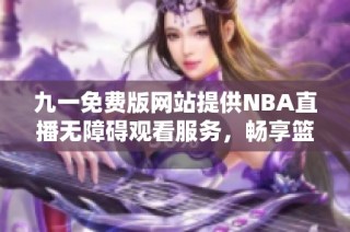 九一免费版网站提供NBA直播无障碍观看服务，畅享篮球盛事