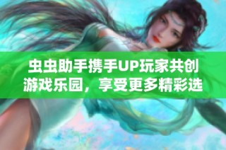 虫虫助手携手UP玩家共创游戏乐园，享受更多精彩选择