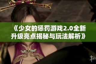 《少女的惩罚游戏2.0全新升级亮点揭秘与玩法解析》