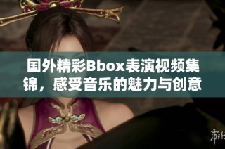 国外精彩Bbox表演视频集锦，感受音乐的魅力与创意