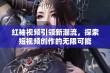 红袖视频引领新潮流，探索短视频创作的无限可能