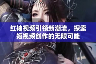 红袖视频引领新潮流，探索短视频创作的无限可能