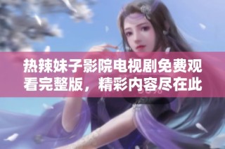 热辣妹子影院电视剧免费观看完整版，精彩内容尽在此处！