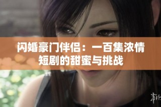 闪婚豪门伴侣：一百集浓情短剧的甜蜜与挑战