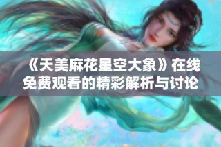 《天美麻花星空大象》在线免费观看的精彩解析与讨论