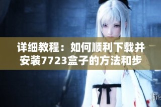 详细教程：如何顺利下载并安装7723盒子的方法和步骤解析
